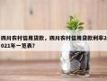 四川农村信用贷款，四川农村信用贷款利率2021年一览表？